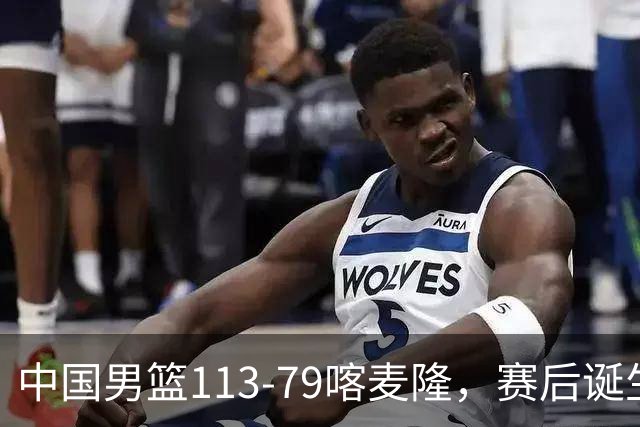 中国男篮113-79喀麦隆，赛后诞生3大事实，庞峥麟贺希宁越打越好