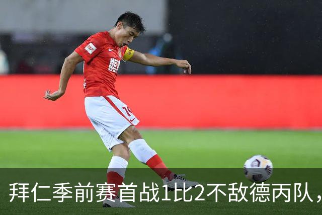 拜仁季前赛首战1比2不敌德丙队，多名世界杯国脚缺阵