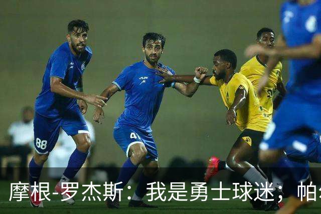 摩根-罗杰斯：我是勇士球迷；帕尔默开心坏了，一直跟我聊